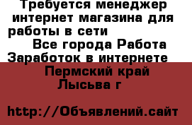 Требуется менеджер интернет-магазина для работы в сети.                 - Все города Работа » Заработок в интернете   . Пермский край,Лысьва г.